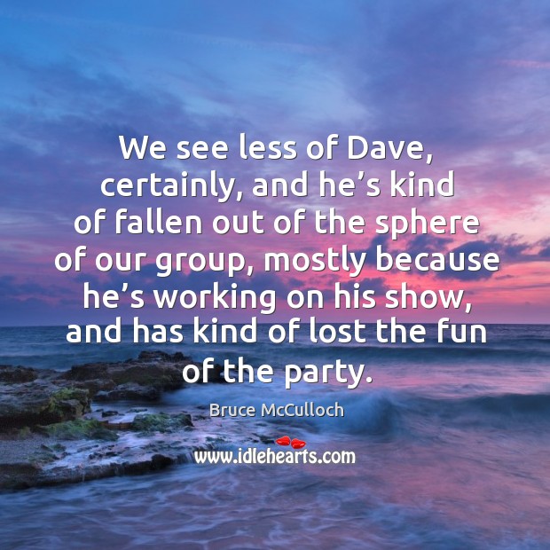 We see less of dave, certainly, and he’s kind of fallen out of the sphere of our group Bruce McCulloch Picture Quote