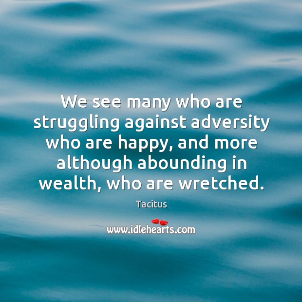 We see many who are struggling against adversity who are happy, and more although abounding in wealth, who are wretched. Tacitus Picture Quote