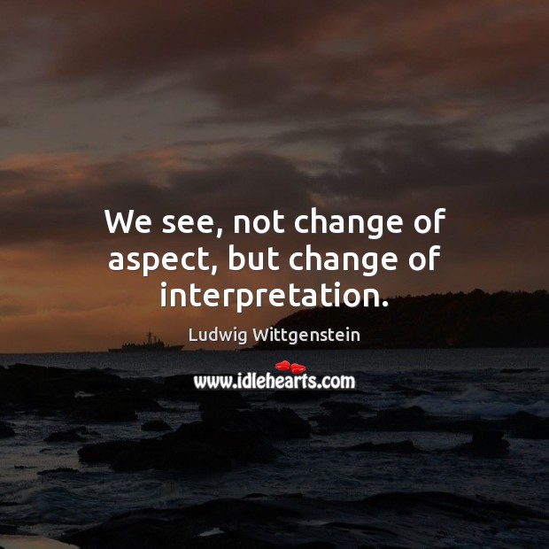 We see, not change of aspect, but change of interpretation. Ludwig Wittgenstein Picture Quote