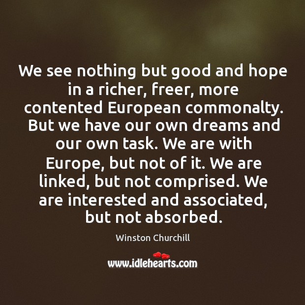 We see nothing but good and hope in a richer, freer, more Winston Churchill Picture Quote