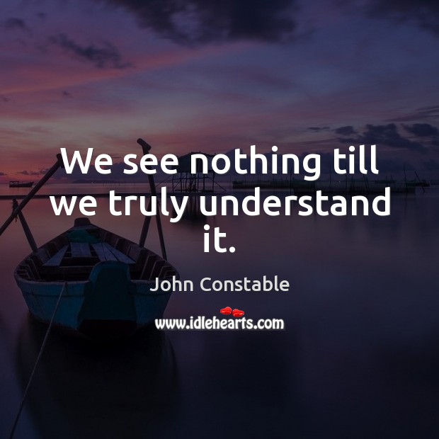 We see nothing till we truly understand it. John Constable Picture Quote