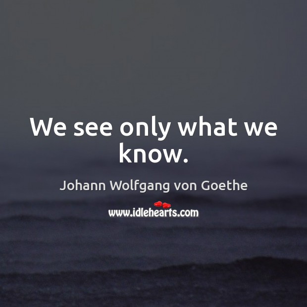 We see only what we know. Johann Wolfgang von Goethe Picture Quote