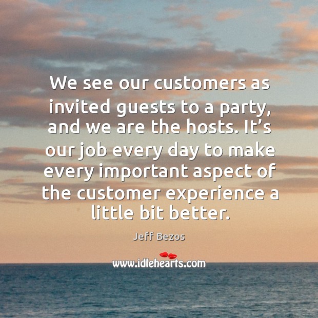 We see our customers as invited guests to a party, and we are the hosts. Jeff Bezos Picture Quote