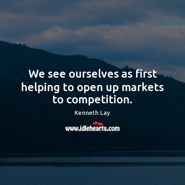 We see ourselves as first helping to open up markets to competition. Kenneth Lay Picture Quote