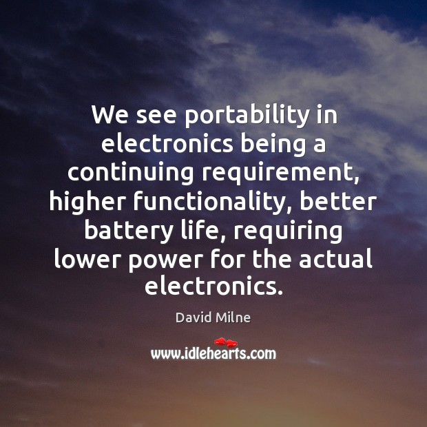 We see portability in electronics being a continuing requirement, higher functionality, better Image