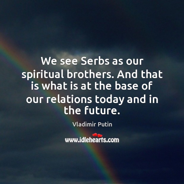 We see Serbs as our spiritual brothers. And that is what is Vladimir Putin Picture Quote