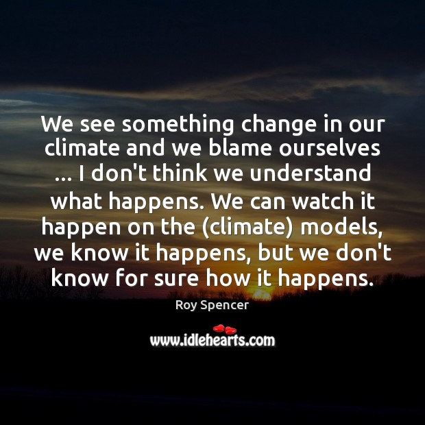 We see something change in our climate and we blame ourselves … I Roy Spencer Picture Quote