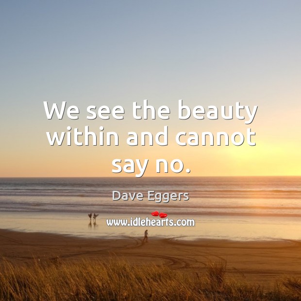 We see the beauty within and cannot say no. Dave Eggers Picture Quote