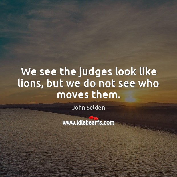 We see the judges look like lions, but we do not see who moves them. John Selden Picture Quote