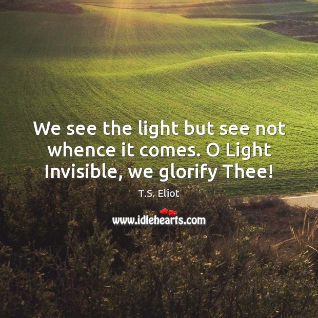 We see the light but see not whence it comes. O Light Invisible, we glorify Thee! Image