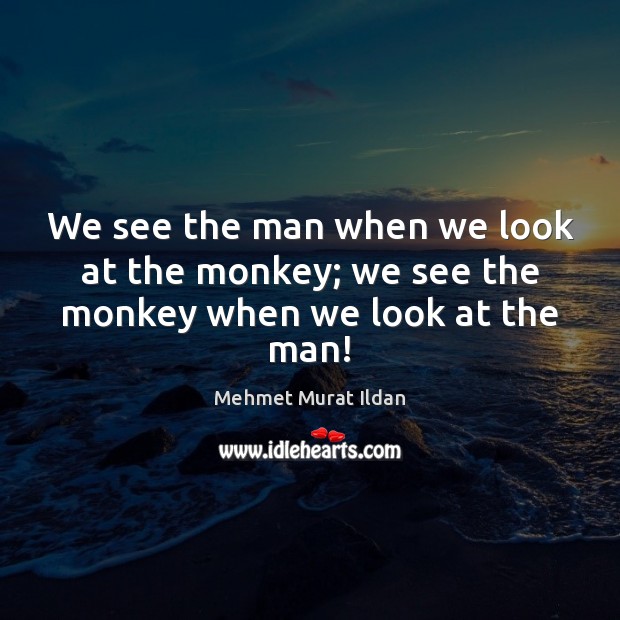 We see the man when we look at the monkey; we see the monkey when we look at the man! Image
