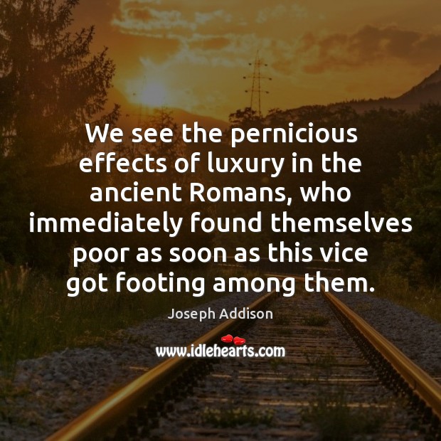We see the pernicious effects of luxury in the ancient Romans, who Joseph Addison Picture Quote