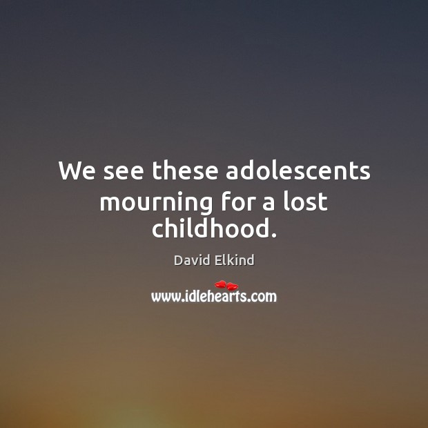 We see these adolescents mourning for a lost childhood. David Elkind Picture Quote