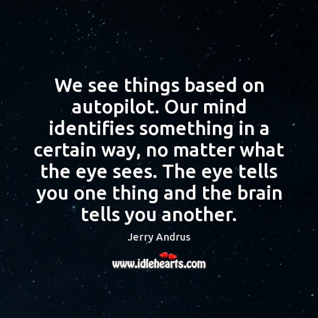 We see things based on autopilot. Our mind identifies something in a Image