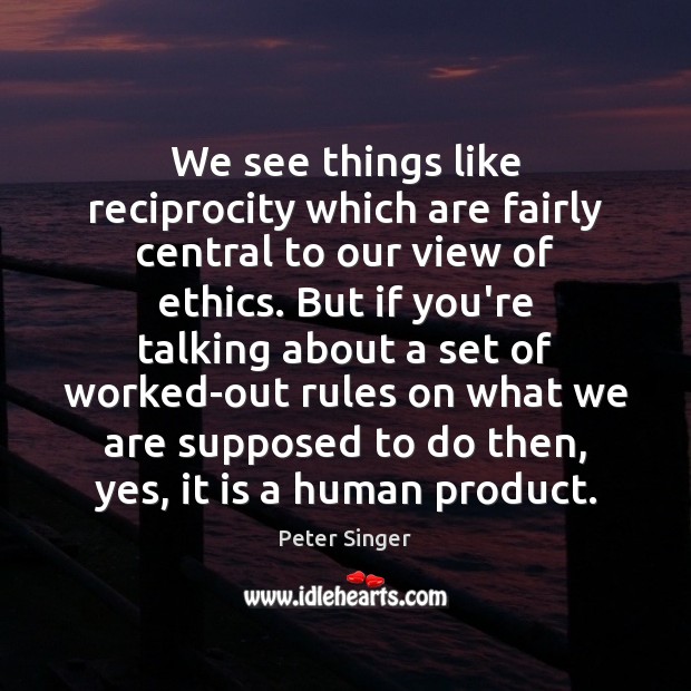 We see things like reciprocity which are fairly central to our view Peter Singer Picture Quote