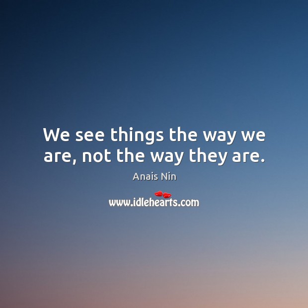 We see things the way we are, not the way they are. Image