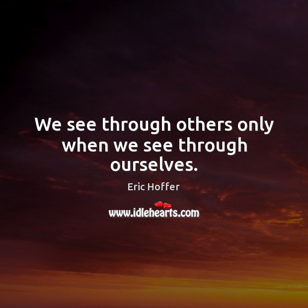 We see through others only when we see through ourselves. Eric Hoffer Picture Quote