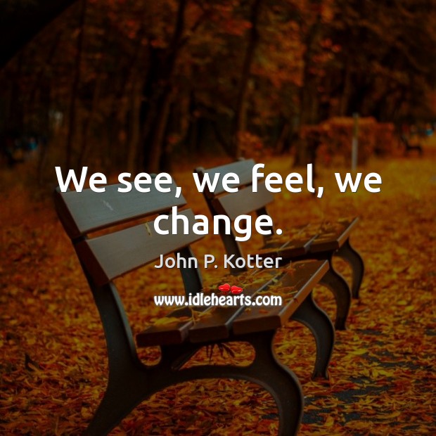 We see, we feel, we change. John P. Kotter Picture Quote