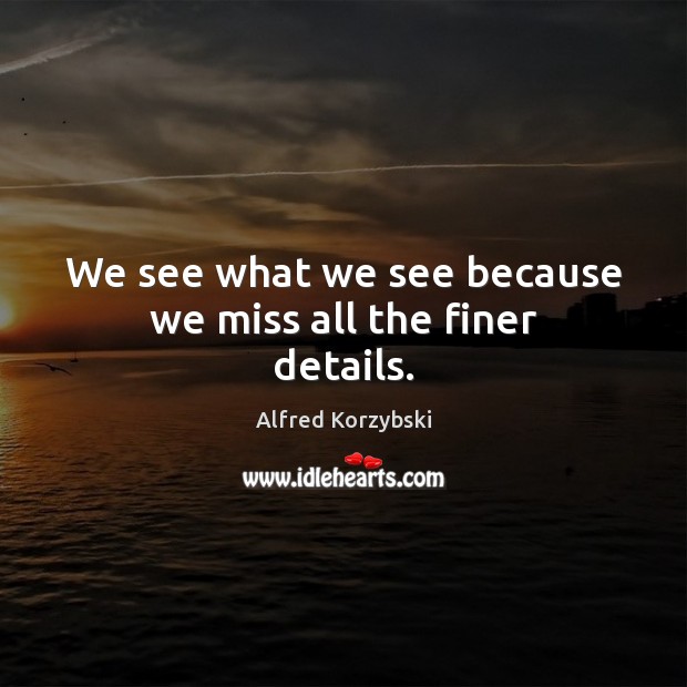 We see what we see because we miss all the finer details. Alfred Korzybski Picture Quote