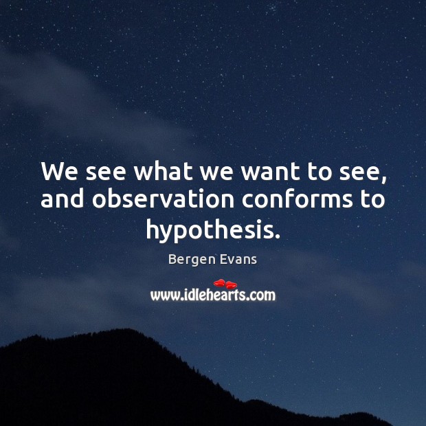 We see what we want to see, and observation conforms to hypothesis. Bergen Evans Picture Quote