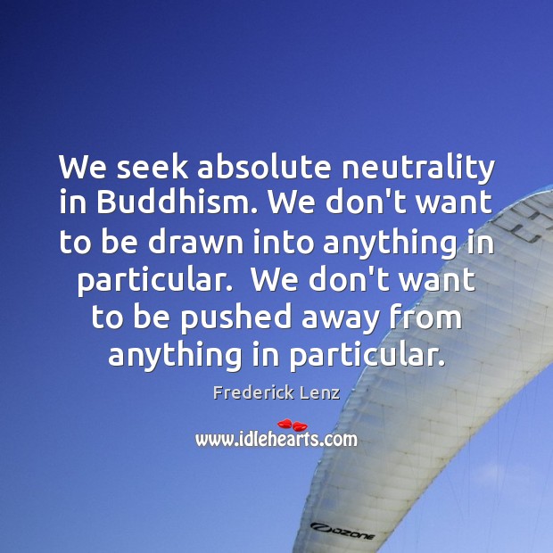 We seek absolute neutrality in Buddhism. We don’t want to be drawn 