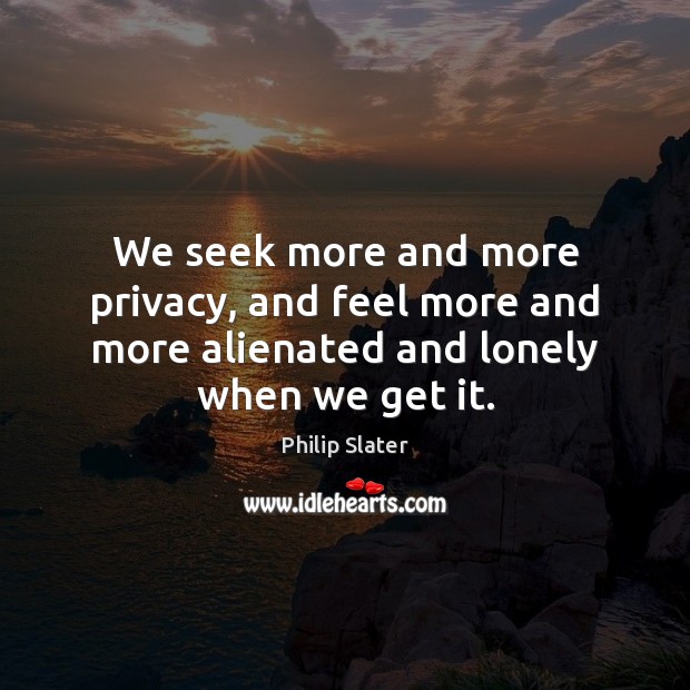 We seek more and more privacy, and feel more and more alienated and lonely when we get it. Philip Slater Picture Quote