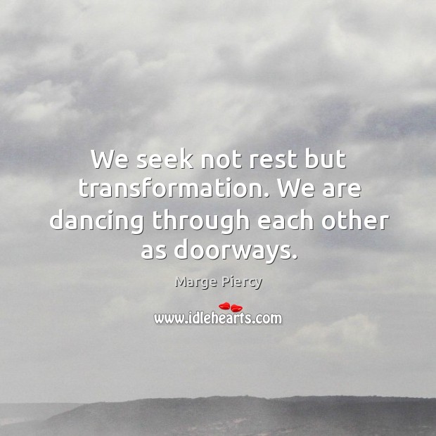 We seek not rest but transformation. We are dancing through each other as doorways. Marge Piercy Picture Quote