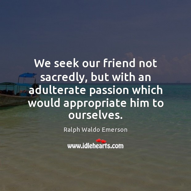We seek our friend not sacredly, but with an adulterate passion which Ralph Waldo Emerson Picture Quote