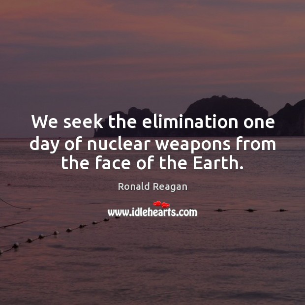 We seek the elimination one day of nuclear weapons from the face of the Earth. Image