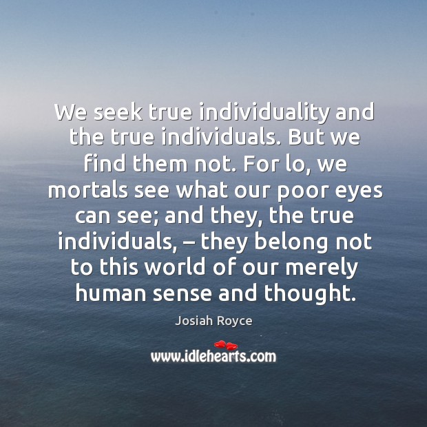 We seek true individuality and the true individuals. But we find them not. Josiah Royce Picture Quote