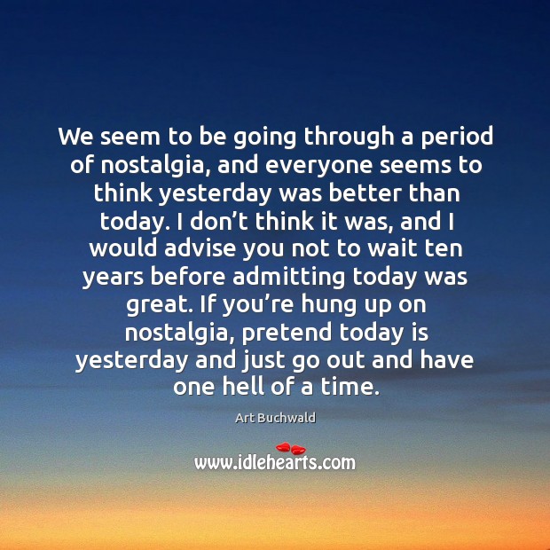 We seem to be going through a period of nostalgia, and everyone seems to think yesterday was better than today. Pretend Quotes Image