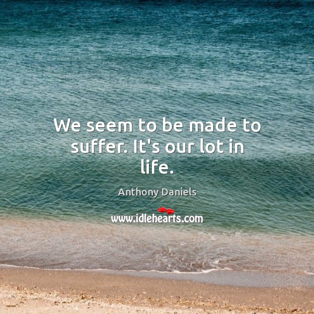We seem to be made to suffer. It’s our lot in life. Anthony Daniels Picture Quote