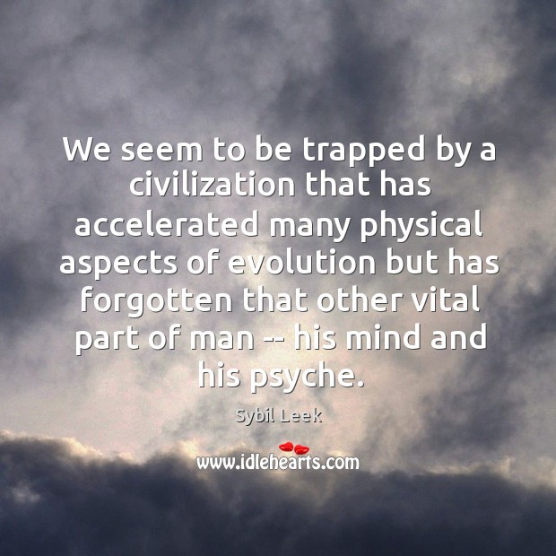 We seem to be trapped by a civilization that has accelerated many 