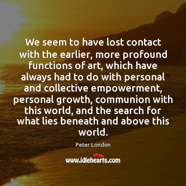 We seem to have lost contact with the earlier, more profound functions Peter London Picture Quote