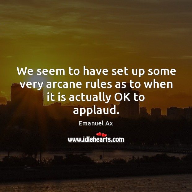 We seem to have set up some very arcane rules as to when it is actually OK to applaud. Emanuel Ax Picture Quote