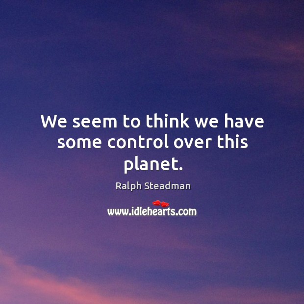 We seem to think we have some control over this planet. Ralph Steadman Picture Quote