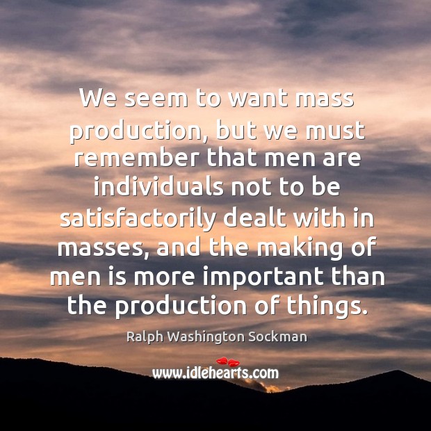 We seem to want mass production, but we must remember that men Image