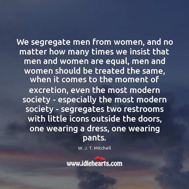We segregate men from women, and no matter how many times we W. J. T. Mitchell Picture Quote