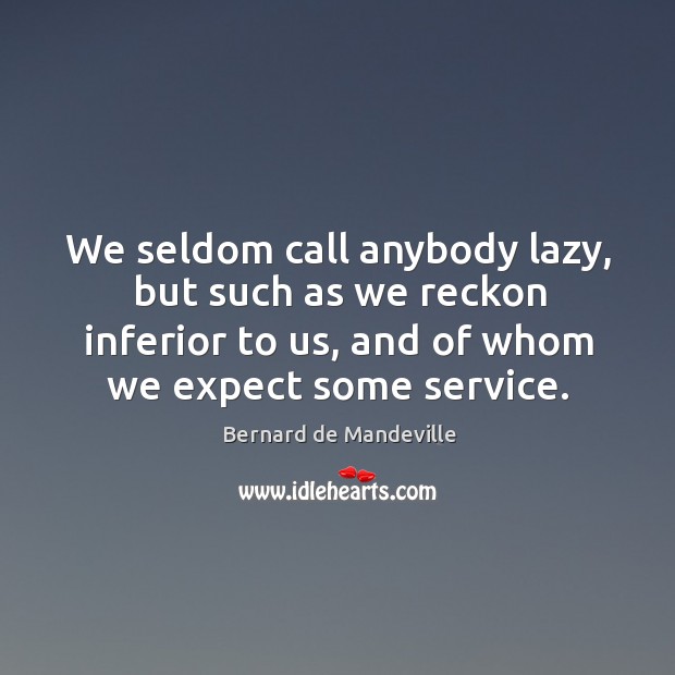 We seldom call anybody lazy, but such as we reckon inferior to us, and of whom we expect some service. Bernard de Mandeville Picture Quote