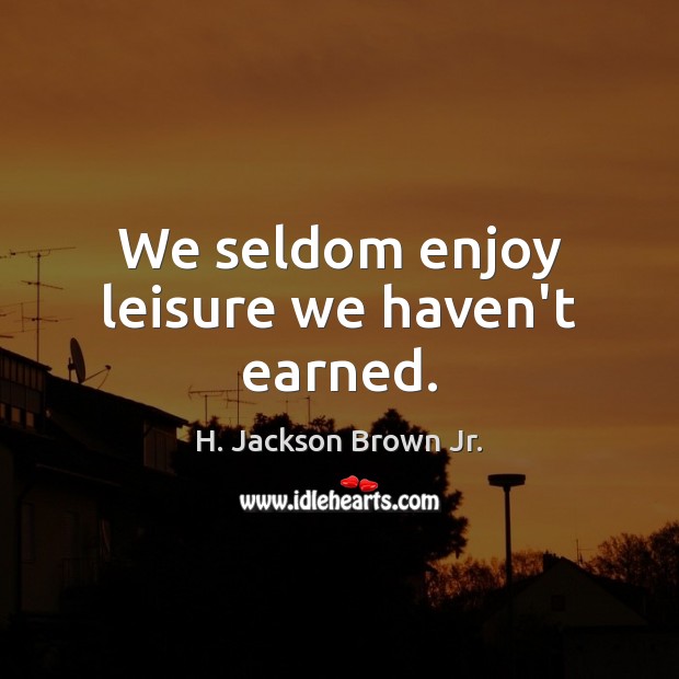 We seldom enjoy leisure we haven’t earned. H. Jackson Brown Jr. Picture Quote