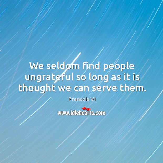 We seldom find people ungrateful so long as it is thought we can serve them. Duc De La Rochefoucauld Picture Quote