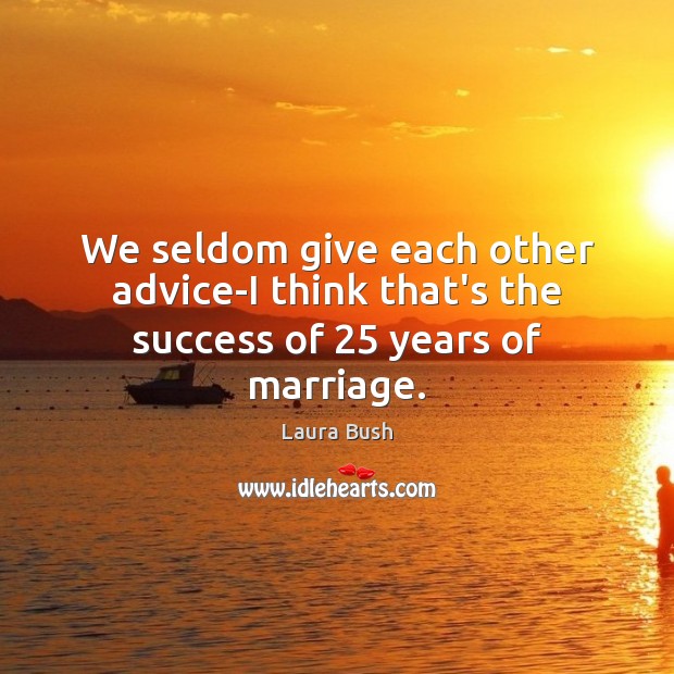 We seldom give each other advice-I think that’s the success of 25 years of marriage. Laura Bush Picture Quote