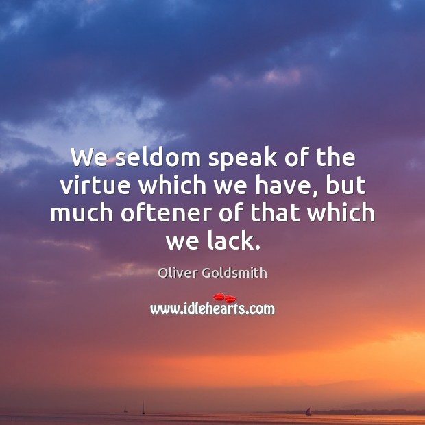 We seldom speak of the virtue which we have, but much oftener of that which we lack. Oliver Goldsmith Picture Quote