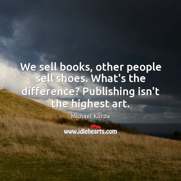 We sell books, other people sell shoes. What’s the difference? Publishing isn’t Michael Korda Picture Quote