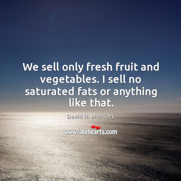 We sell only fresh fruit and vegetables. I sell no saturated fats or anything like that. David H. Murdock Picture Quote