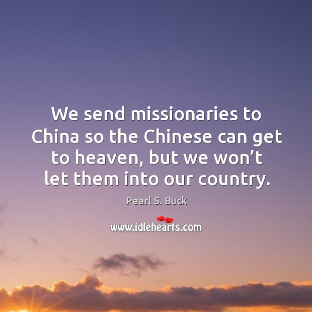 We send missionaries to china so the chinese can get to heaven, but we won’t let them into our country. Pearl S. Buck Picture Quote