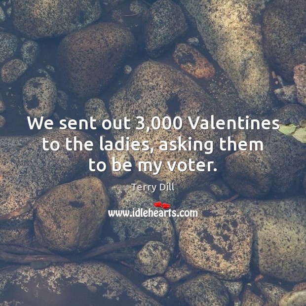 We sent out 3,000 Valentines to the ladies, asking them to be my voter. Terry Dill Picture Quote