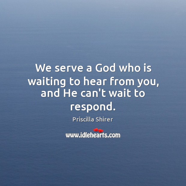 We serve a God who is waiting to hear from you, and He can’t wait to respond. Priscilla Shirer Picture Quote