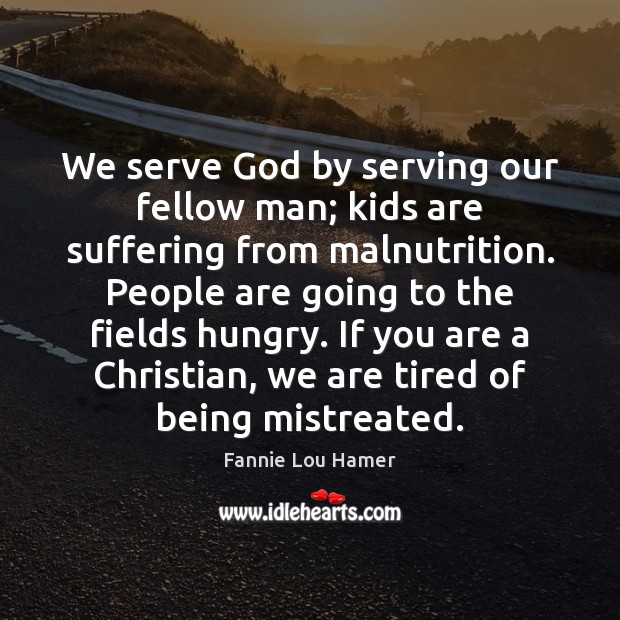 We serve God by serving our fellow man; kids are suffering from Fannie Lou Hamer Picture Quote