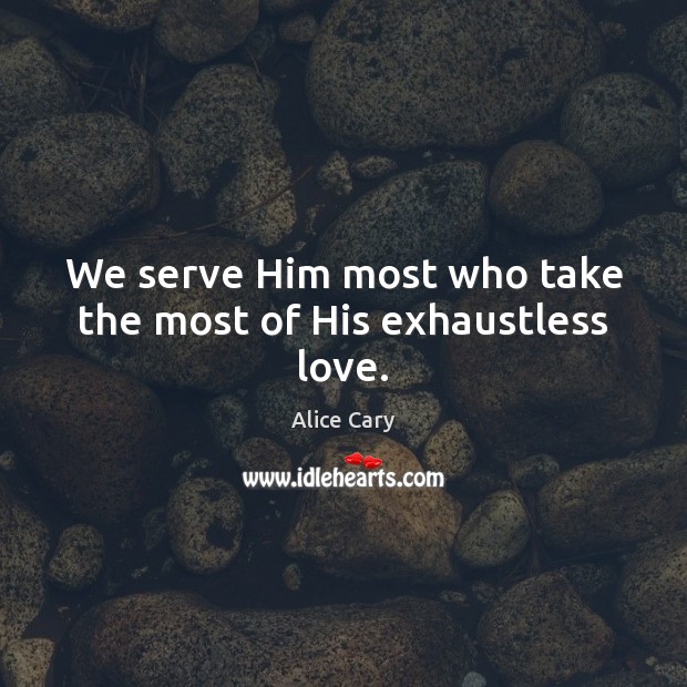 We serve Him most who take the most of His exhaustless love. Alice Cary Picture Quote